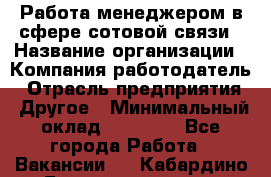 Работа менеджером в сфере сотовой связи › Название организации ­ Компания-работодатель › Отрасль предприятия ­ Другое › Минимальный оклад ­ 15 000 - Все города Работа » Вакансии   . Кабардино-Балкарская респ.,Нальчик г.